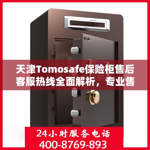 天津Tomosafe保险柜售后客服热线全面解析，专业售后，一键拨打400电话