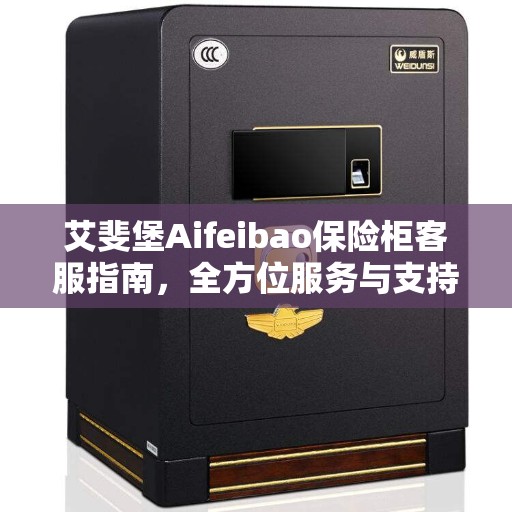 艾斐堡Aifeibao保险柜客服指南，全方位服务与支持全攻略