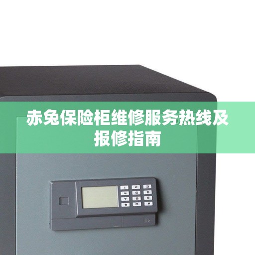赤兔保险柜维修服务热线及报修指南