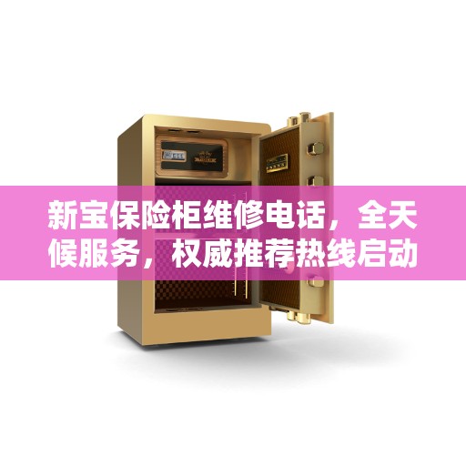 新宝保险柜维修电话，全天候服务，权威推荐热线启动！