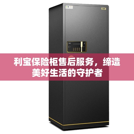 利宝保险柜售后服务，缔造美好生活的守护者