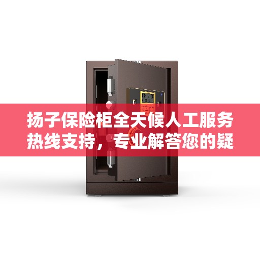 扬子保险柜全天候人工服务热线支持，专业解答您的疑问！