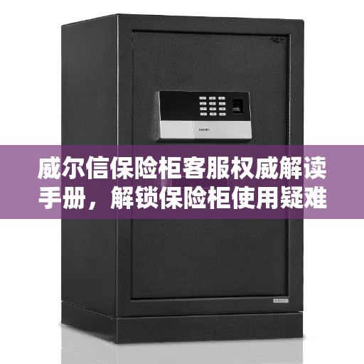 威尔信保险柜客服权威解读手册，解锁保险柜使用疑难与技巧