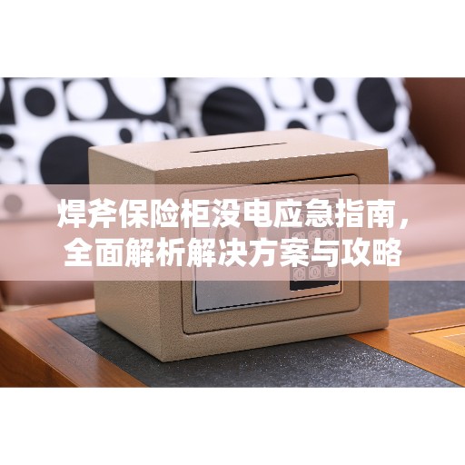 焊斧保险柜没电应急指南，全面解析解决方案与攻略