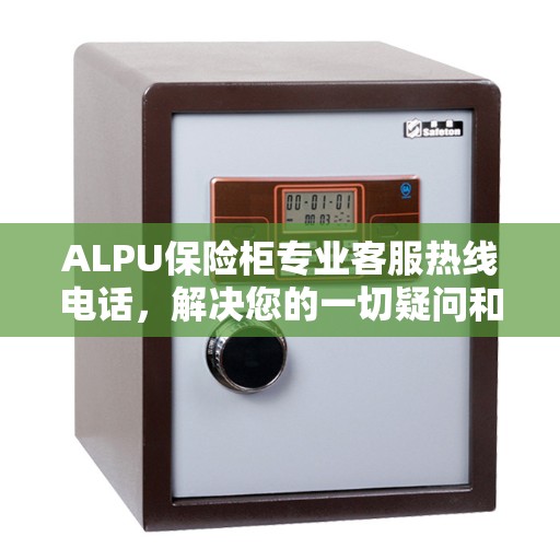 ALPU保险柜专业客服热线电话，解决您的一切疑问和需求