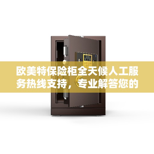 欧美特保险柜全天候人工服务热线支持，专业解答您的疑问！