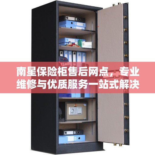 南星保险柜售后网点，专业维修与优质服务一站式解决您的需求