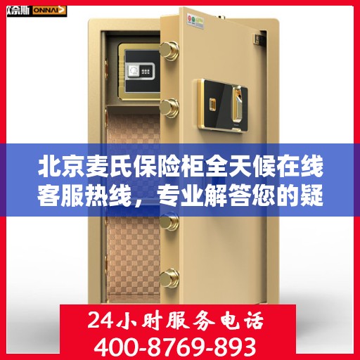 北京麦氏保险柜全天候在线客服热线，专业解答您的疑问