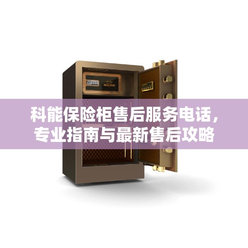 科能保险柜售后服务电话，专业指南与最新售后攻略