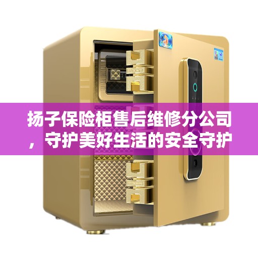 扬子保险柜售后维修分公司，守护美好生活的安全守护者