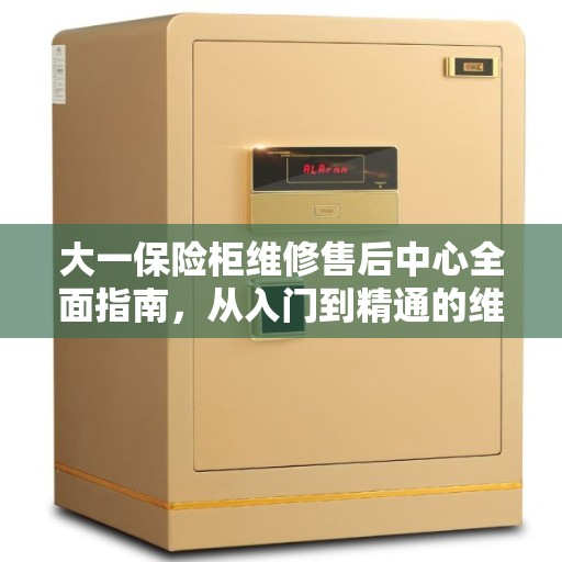 大一保险柜维修售后中心全面指南，从入门到精通的维修攻略