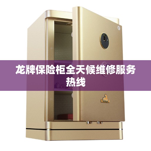龙牌保险柜全天候维修服务热线