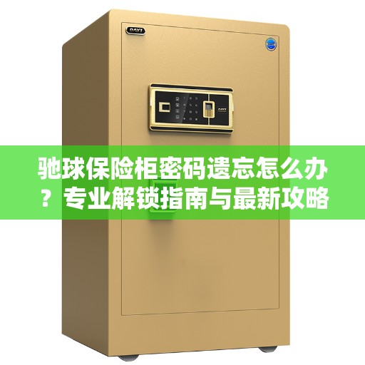 驰球保险柜密码遗忘怎么办？专业解锁指南与最新攻略