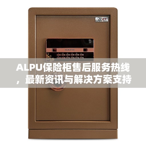 ALPU保险柜售后服务热线，最新资讯与解决方案支持