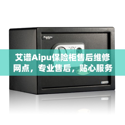 艾谱Aipu保险柜售后维修网点，专业售后，贴心服务