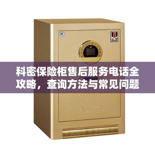 科密保险柜售后服务电话全攻略，查询方法与常见问题解答