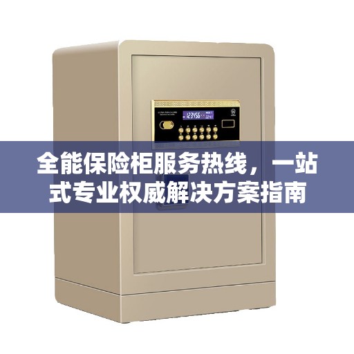 全能保险柜服务热线，一站式专业权威解决方案指南