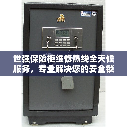 世强保险柜维修热线全天候服务，专业解决您的安全锁事难题