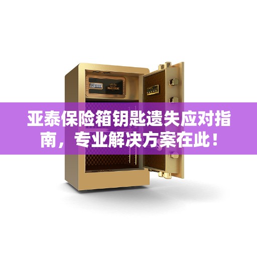 亚泰保险箱钥匙遗失应对指南，专业解决方案在此！
