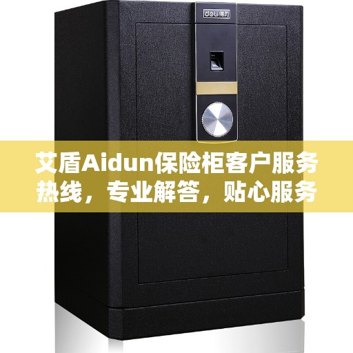 艾盾Aidun保险柜客户服务热线，专业解答，贴心服务