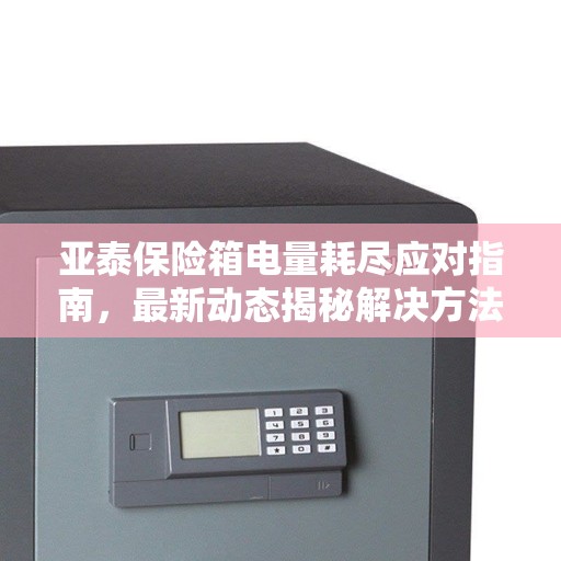 亚泰保险箱电量耗尽应对指南，最新动态揭秘解决方法