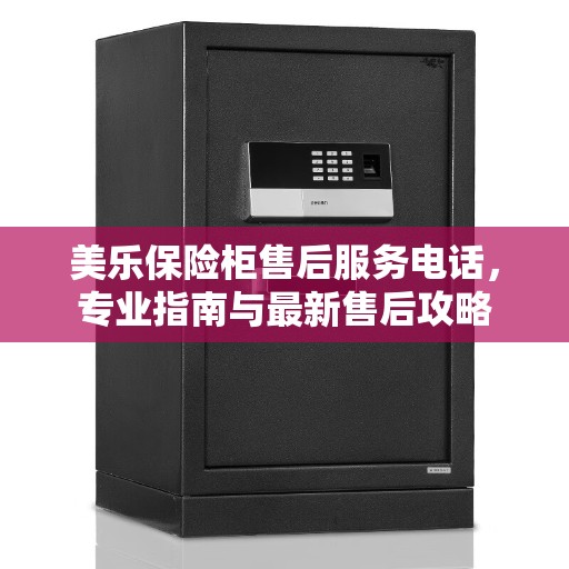 美乐保险柜售后服务电话，专业指南与最新售后攻略