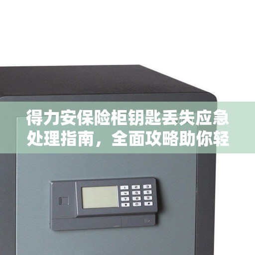 得力安保险柜钥匙丢失应急处理指南,全面攻略助你轻松应对 得力安保险柜钥匙丢失应急处理指南,全面攻略助你轻松应对
