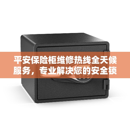 平安保险柜维修热线全天候服务,专业解决您的安全锁事问题 平安保险柜维修热线全天候服务,专业解决您的安全锁事问题