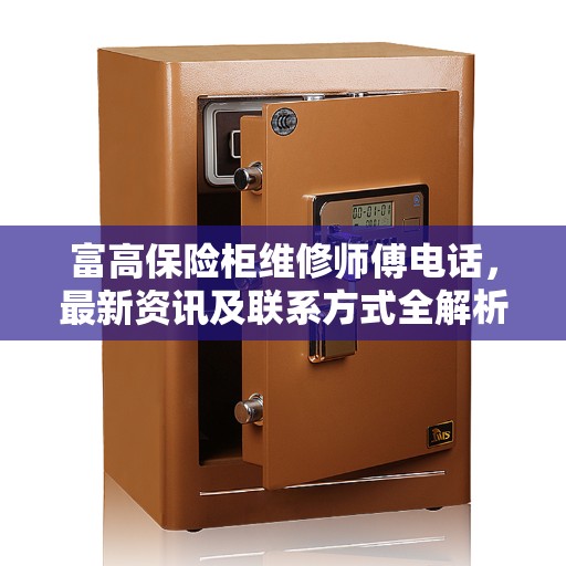 富高保险柜维修师傅电话，最新资讯及联系方式全解析