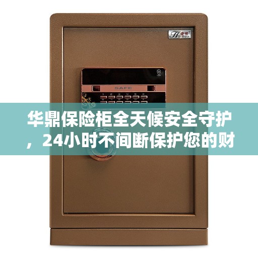 华鼎保险柜全天候安全守护，24小时不间断保护您的财产安全