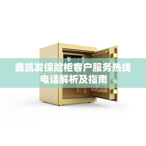 鑫凯发保险柜客户服务热线电话解析及指南 鑫凯发保险柜客户服务热线电话解析及指南