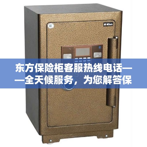 东方保险柜客服热线电话——全天候服务，为您解答保险柜问题