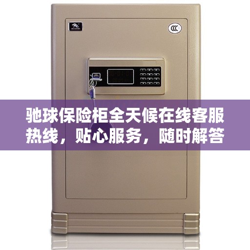 驰球保险柜全天候在线客服热线,贴心服务,随时解答您的疑问 驰球保险柜全天候在线客服热线,贴心服务,随时解答您的疑问