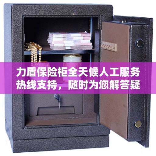 力盾保险柜全天候人工服务热线支持，随时为您解答疑问！
