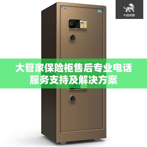 大管家保险柜售后专业电话服务支持及解决方案