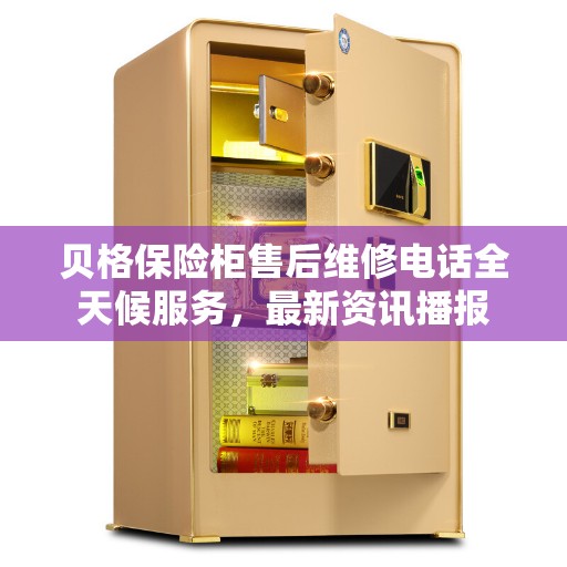 贝格保险柜售后维修电话全天候服务，最新资讯播报
