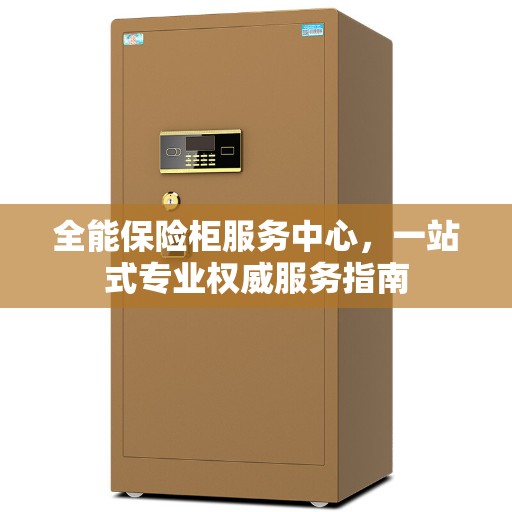 全能保险柜服务中心，一站式专业权威服务指南