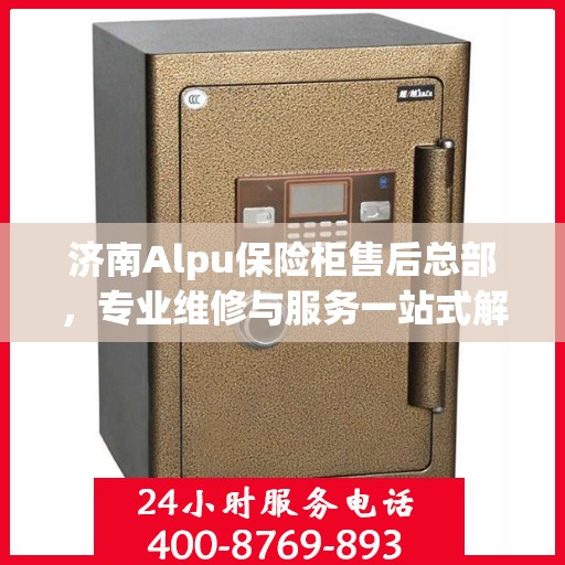 济南Alpu保险柜售后总部，专业维修与服务一站式解决方案