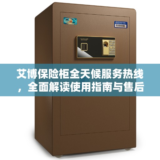 艾博保险柜全天候服务热线，全面解读使用指南与售后支持