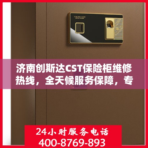 济南创斯达CST保险柜维修热线，全天候服务保障，专业维修团队随时待命！