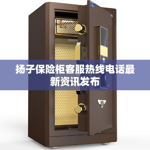 扬子保险柜客服热线电话最新资讯发布