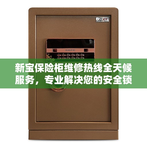 新宝保险柜维修热线全天候服务，专业解决您的安全锁事问题