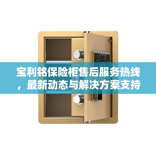 宝利铭保险柜售后服务热线，最新动态与解决方案支持
