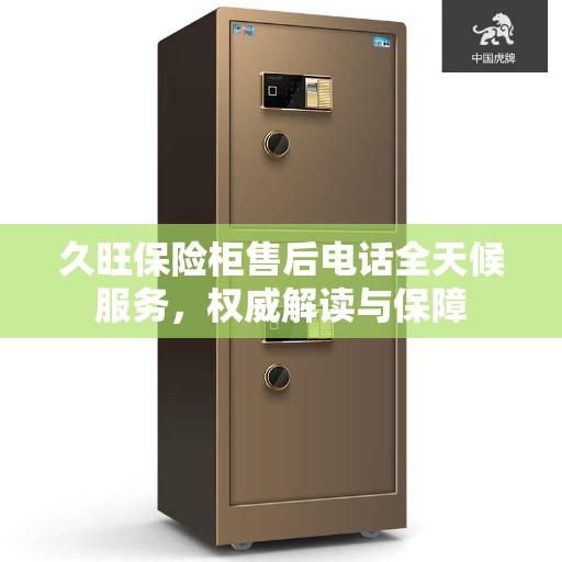 久旺保险柜售后电话全天候服务，权威解读与保障
