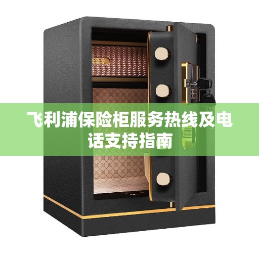 飞利浦保险柜服务热线及电话支持指南