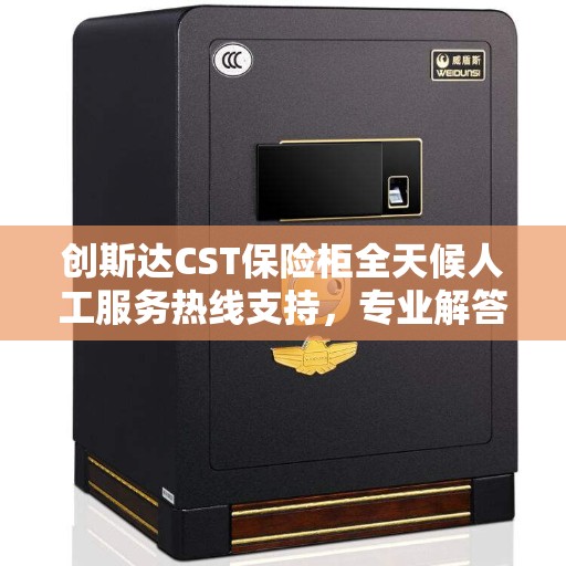 创斯达CST保险柜全天候人工服务热线支持，专业解答您的疑问！