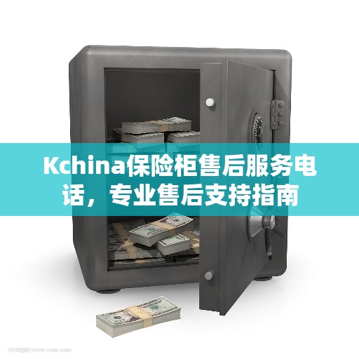 Kchina保险柜售后服务电话，专业售后支持指南