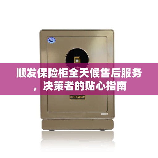 顺发保险柜全天候售后服务，决策者的贴心指南