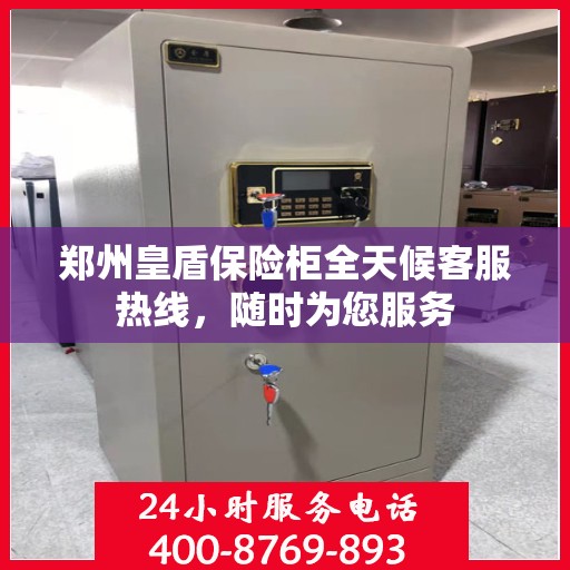 郑州皇盾保险柜全天候客服热线，随时为您服务