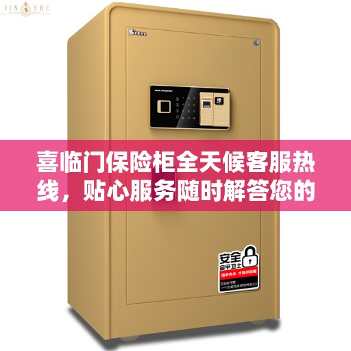 喜临门保险柜全天候客服热线,贴心服务随时解答您的疑问 喜临门保险柜全天候客服热线,贴心服务随时解答您的疑问